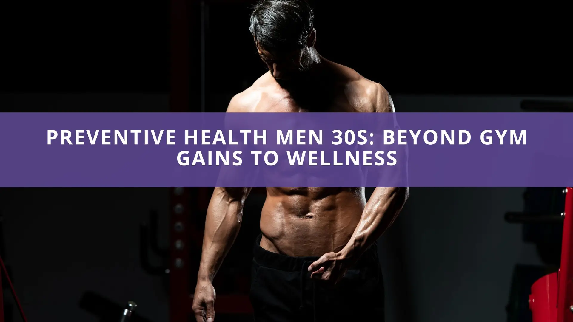 Beyond the Bench Press: What Men Miss for Long-Term Wellness in Their 30s – Prioritizing Preventive Health Men 30s
